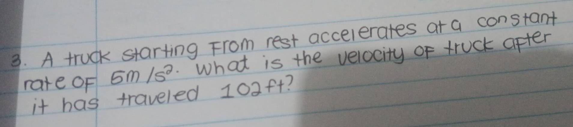 A truck starting From rest accelerates ar a constant 
rate OF 5m/s^2. What is the velocity of truck after 
it has traveled 102ft?