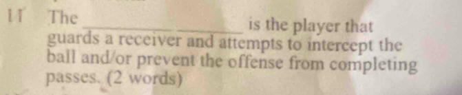 The_ is the player that 
guards a receiver and attempts to intercept the 
ball and/or prevent the offense from completing 
passes. (2 words)