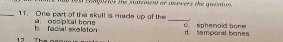 nat best completes the statement or answers the question.
_11. One part of the skull is made up of the
_
a. occipital bone c. sphenoid bone
b. facial skeleton d. temporal bones
12 The