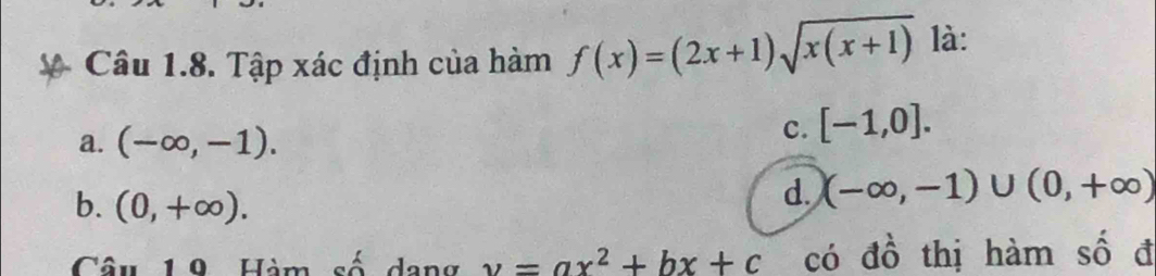 Tập xác định của hàm f(x)=(2x+1)sqrt(x(x+1)) là:
a. (-∈fty ,-1).
c. [-1,0].
b. (0,+∈fty ).
d. (-∈fty ,-1)∪ (0,+∈fty )
Câu 19 Hàm số dang v=ax^2+bx+c có đồ thị hàm số đ