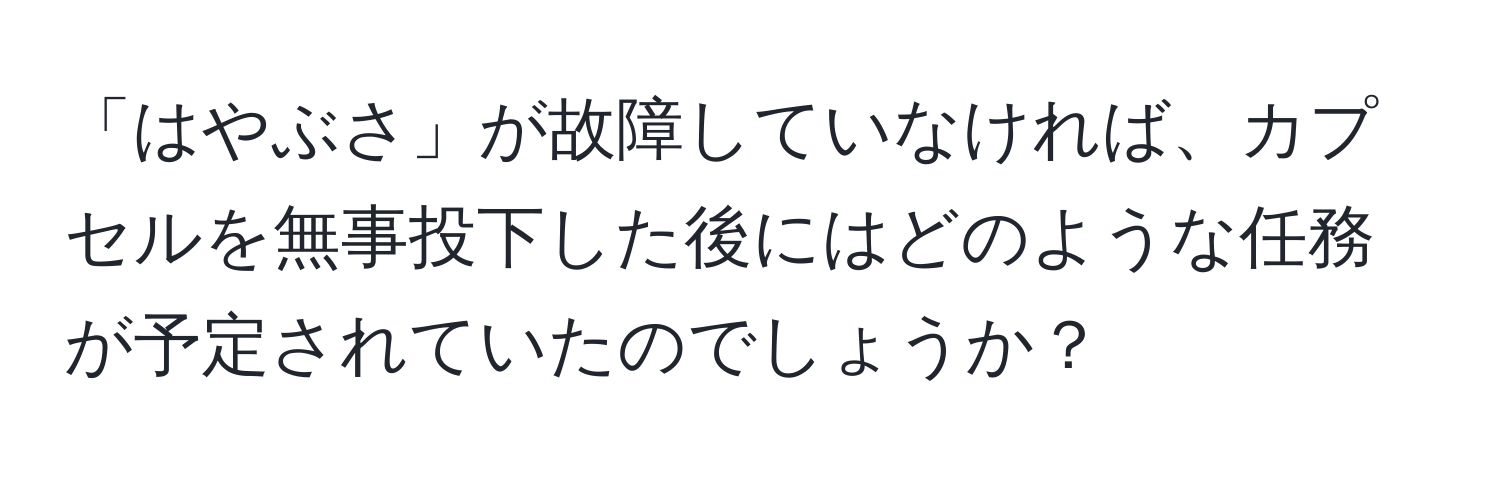 「はやぶさ」が故障していなければ、カプセルを無事投下した後にはどのような任務が予定されていたのでしょうか？