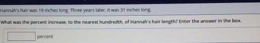 Hannah's hair was 19 inches long. Three years later, it was 31 inches long, 
What was the percent increase, to the nearest hundredth, of Hannah's hair length? Enter the answer in the box. 
percent