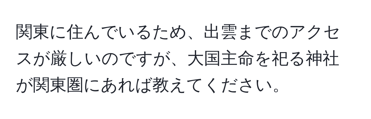 関東に住んでいるため、出雲までのアクセスが厳しいのですが、大国主命を祀る神社が関東圏にあれば教えてください。