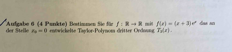 Aufgabe 6 (4 Punkte) Bestimmen Sie für f:Rto R mit f(x)=(x+3)e^x das an 
der Stelle x_0=0 entwickelte Taylor-Polynom dritter Ordnung T_3(x).