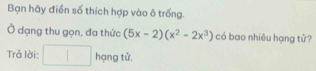 Bạn hãy điển số thích hợp vào ô trống. 
Ở dạng thu gọn, đa thức (5x-2)(x^2-2x^3) có bao nhiêu hạng tử? 
Trả lời: □ h _  1 ti r