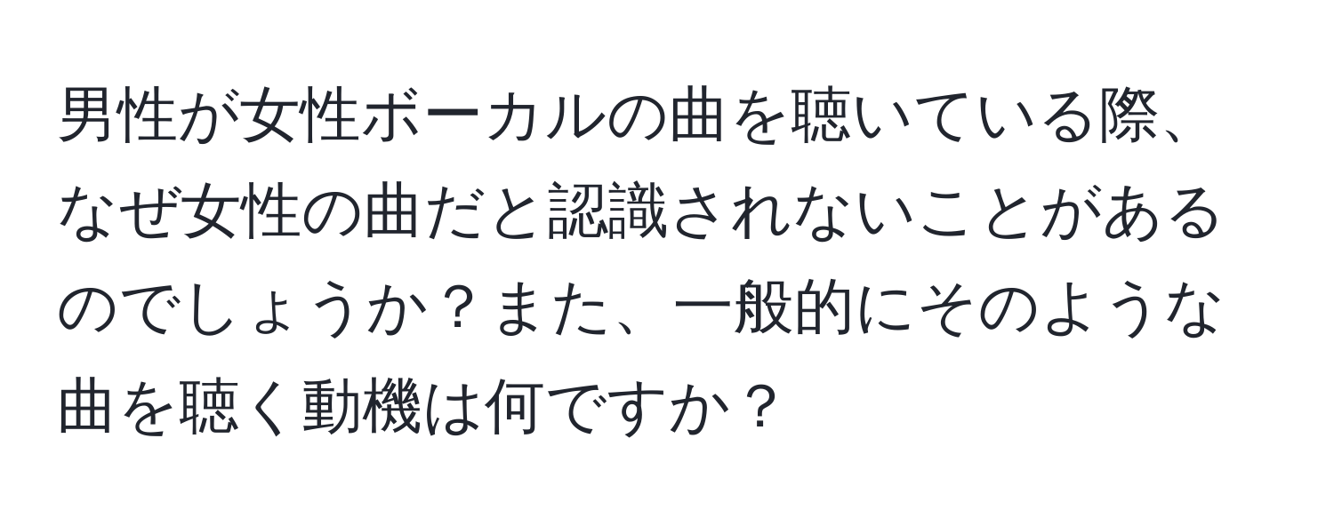 男性が女性ボーカルの曲を聴いている際、なぜ女性の曲だと認識されないことがあるのでしょうか？また、一般的にそのような曲を聴く動機は何ですか？