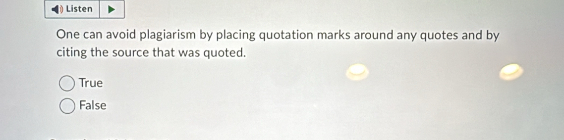 Listen
One can avoid plagiarism by placing quotation marks around any quotes and by
citing the source that was quoted.
True
False