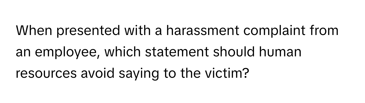 When presented with a harassment complaint from an employee, which statement should human resources avoid saying to the victim?