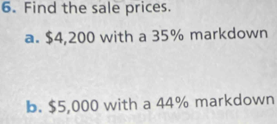 Find the sale prices. 
a. $4,200 with a 35% markdown 
b. $5,000 with a 44% markdown