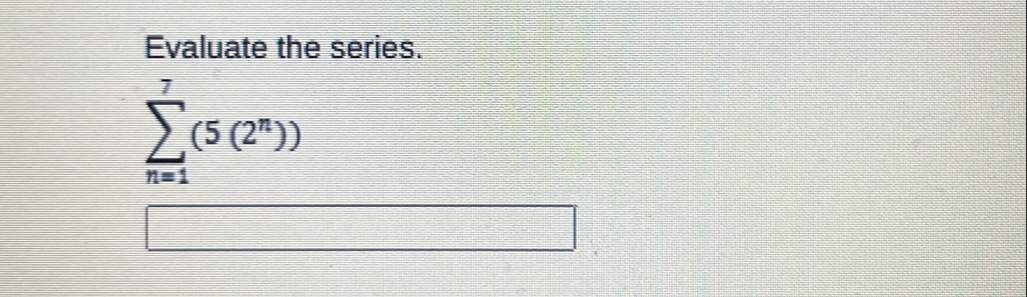 Evaluate the series.
sumlimits _(n=1)^7(5(2^n))