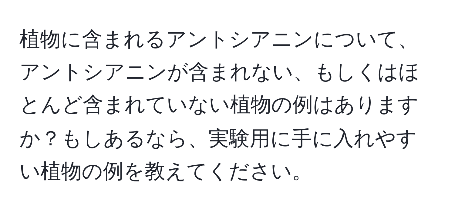 植物に含まれるアントシアニンについて、アントシアニンが含まれない、もしくはほとんど含まれていない植物の例はありますか？もしあるなら、実験用に手に入れやすい植物の例を教えてください。