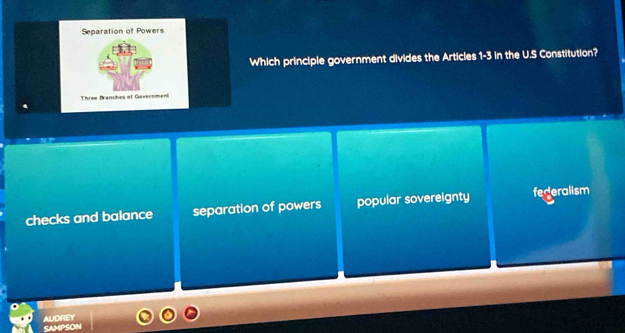 Separation of Powers
Which principle government divides the Articles 1-3 in the U.S Constitution?
Three Branches of Government
checks and balance separation of powers popular sovereignty federalism
AUDREY SAMPSON