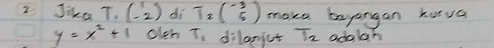 JikaT. beginpmatrix 1 -2endpmatrix di T_2beginpmatrix -3 5endpmatrix make bayangan kurva
y=x^2+1 olch T_1 dilanjut T_2 adolh