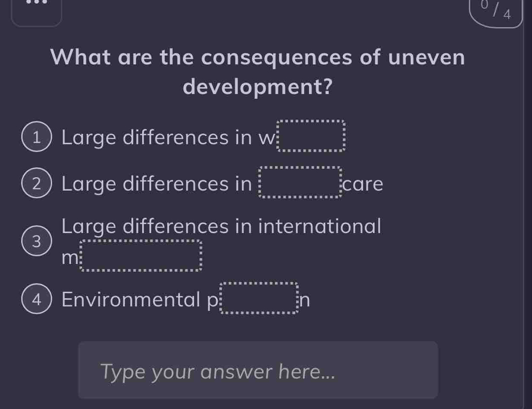 What are the consequences of uneven
development?
1 Large differences in W_frac  1/2 ^ 5/2 ^ 5/2 
2 Large differences in ∈tlimits _5^(5=as* asaxs=ass^2)a  3/2 (frac x)^5 + hline endarray care
Large differences in international
3 m^(frac 5)5_ 5/5 
4 ) Environmental p 9□°
Type your answer here...