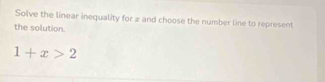 Solve the linear inequality for x and choose the number line to represent 
the solution.
1+x>2