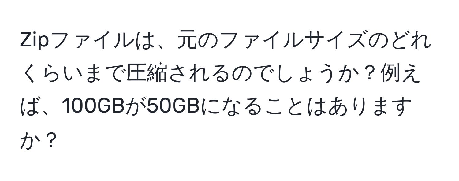 Zipファイルは、元のファイルサイズのどれくらいまで圧縮されるのでしょうか？例えば、100GBが50GBになることはありますか？