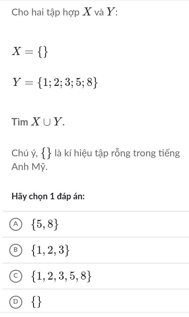 Cho hai tập hợp X và Y :
X= 
Y= 1;2;3;5;8
overline □  im . X∪ Y. 
Chú ý,   là kí hiệu tập rỗng trong tiếng
Anh Mỹ.
Hãy chọn 1 đáp án:
A  5,8
B  1,2,3
C  1,2,3,5,8
D  