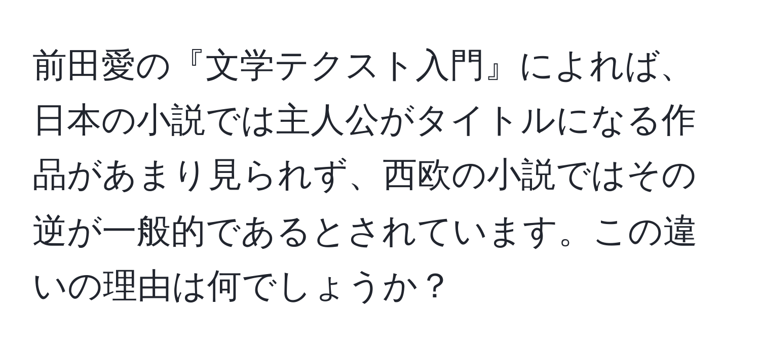 前田愛の『文学テクスト入門』によれば、日本の小説では主人公がタイトルになる作品があまり見られず、西欧の小説ではその逆が一般的であるとされています。この違いの理由は何でしょうか？