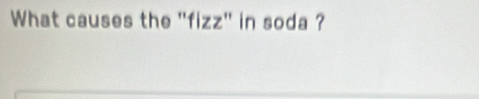 What causes the 'fizz' in soda ?