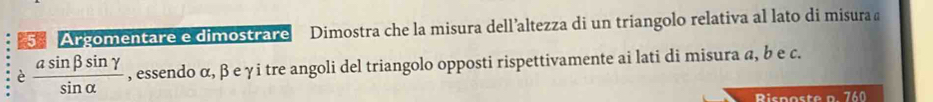 Argomentare e dimostrare Dimostra che la misura dell’altezza di un triangolo relativa al lato di misura a 
è  asin beta sin gamma /sin alpha   , essendo α, βeγi tre angoli del triangolo opposti rispettivamente ai lati di misura a, b e c. 
Risposte n. 760