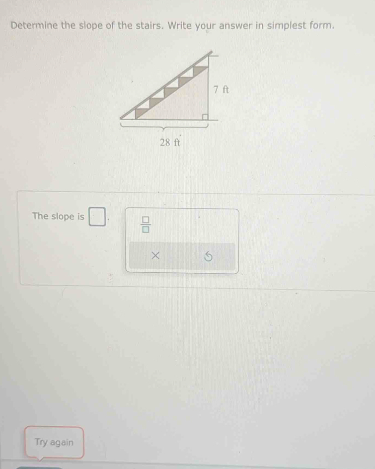 Determine the slope of the stairs. Write your answer in simplest form. 
The slope is □.  □ /□  
× 
Try again