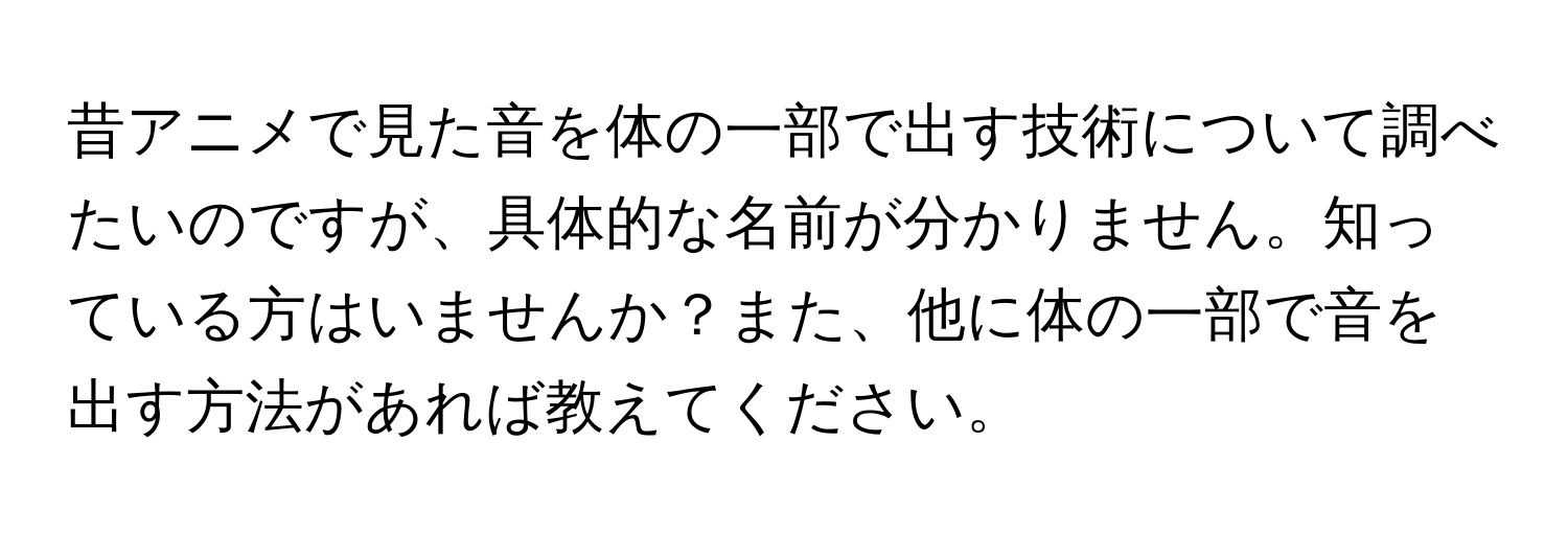 昔アニメで見た音を体の一部で出す技術について調べたいのですが、具体的な名前が分かりません。知っている方はいませんか？また、他に体の一部で音を出す方法があれば教えてください。