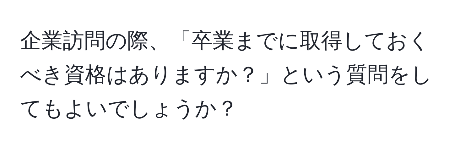 企業訪問の際、「卒業までに取得しておくべき資格はありますか？」という質問をしてもよいでしょうか？