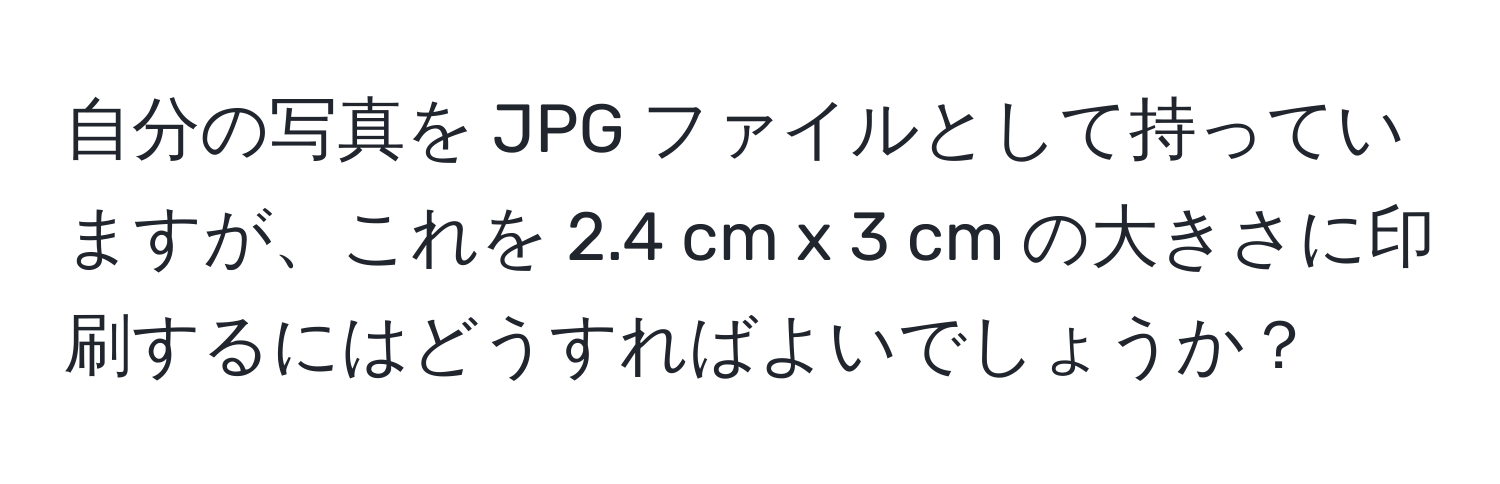 自分の写真を JPG ファイルとして持っていますが、これを 2.4 cm x 3 cm の大きさに印刷するにはどうすればよいでしょうか？