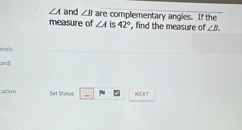 ∠ A and ∠ B are complementary angles. If the 
measure of ∠ A is 42° , find the measure of ∠ B. 
ools 
ard) 
cation Set Status: NEXT