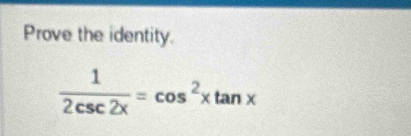 Prove the identity.
 1/2csc 2x =cos^2xtan x