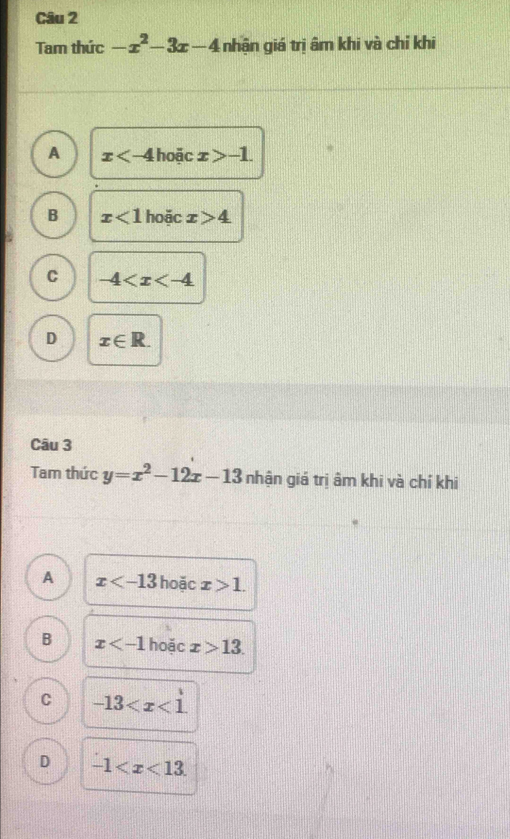 Tam thức -x^2-3x-4 nhận giá trị âm khi và chỉ khi
A x hoặc x>-1.
B x<1</tex> hoặc x>4
C -4
D x∈ R. 
Câu 3
Tam thức y=x^2-12x-13 nhận giá trị âm khi và chí khi
A x hoặc x>1.
B x hoặc x>13.
C -13
D -1 .