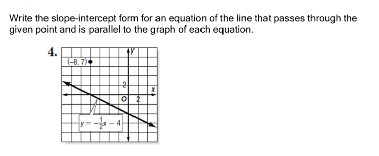 Write the slope-intercept form for an equation of the line that passes through the
given point and is parallel to the graph of each equation.
4