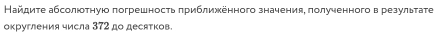 Найдиτе абсолюоτηγюо πогрешносτь πриближённого значения, πолученного в резульτате 
округления числа 372 до десяτков.