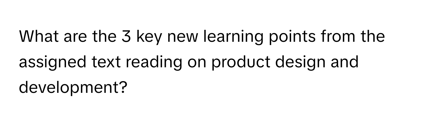 What are the 3 key new learning points from the assigned text reading on product design and development?