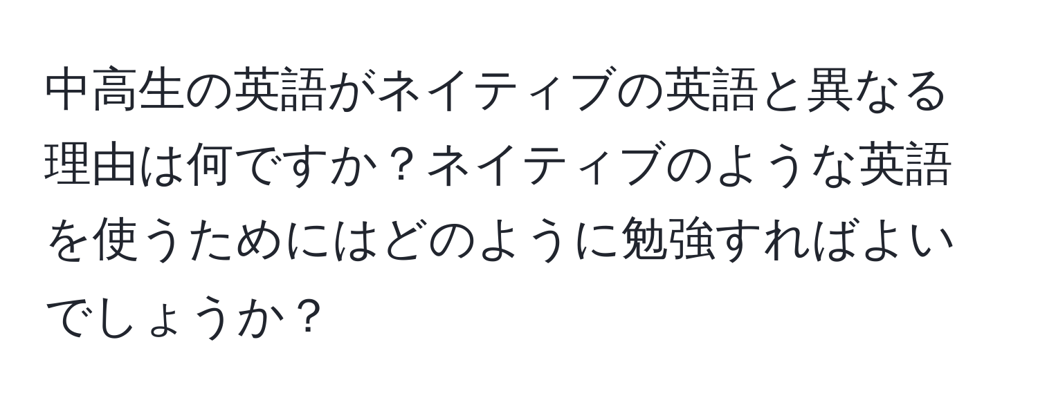 中高生の英語がネイティブの英語と異なる理由は何ですか？ネイティブのような英語を使うためにはどのように勉強すればよいでしょうか？