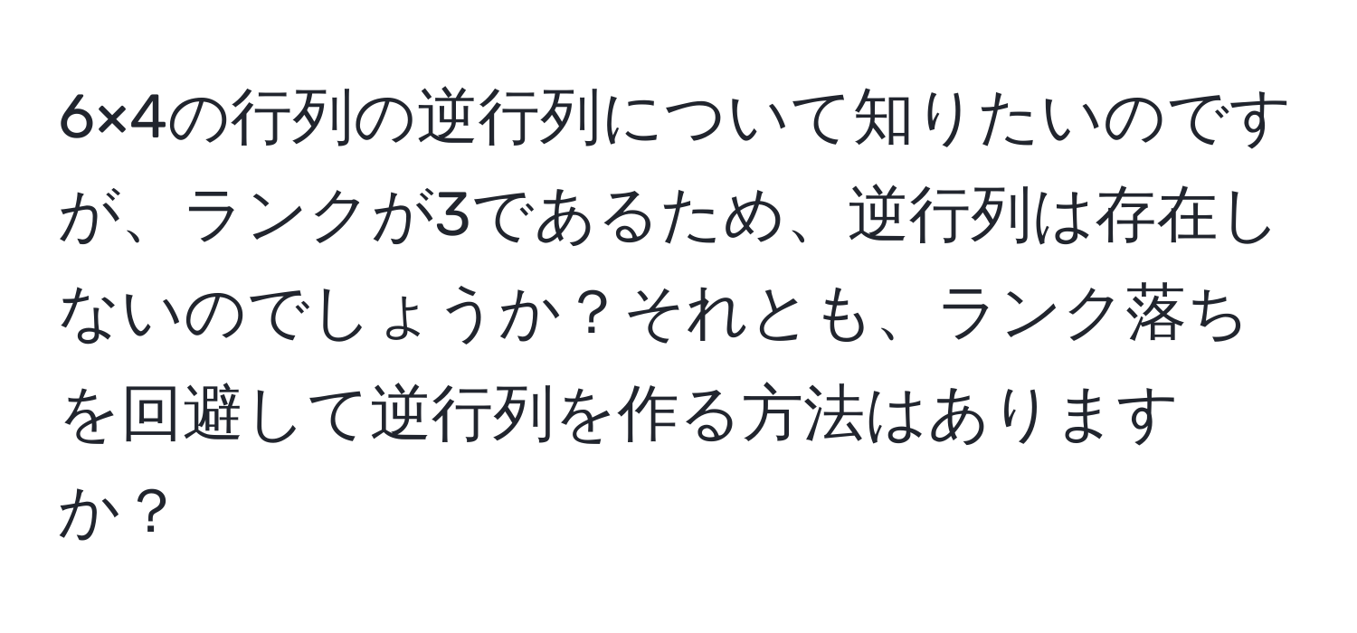 6×4の行列の逆行列について知りたいのですが、ランクが3であるため、逆行列は存在しないのでしょうか？それとも、ランク落ちを回避して逆行列を作る方法はありますか？