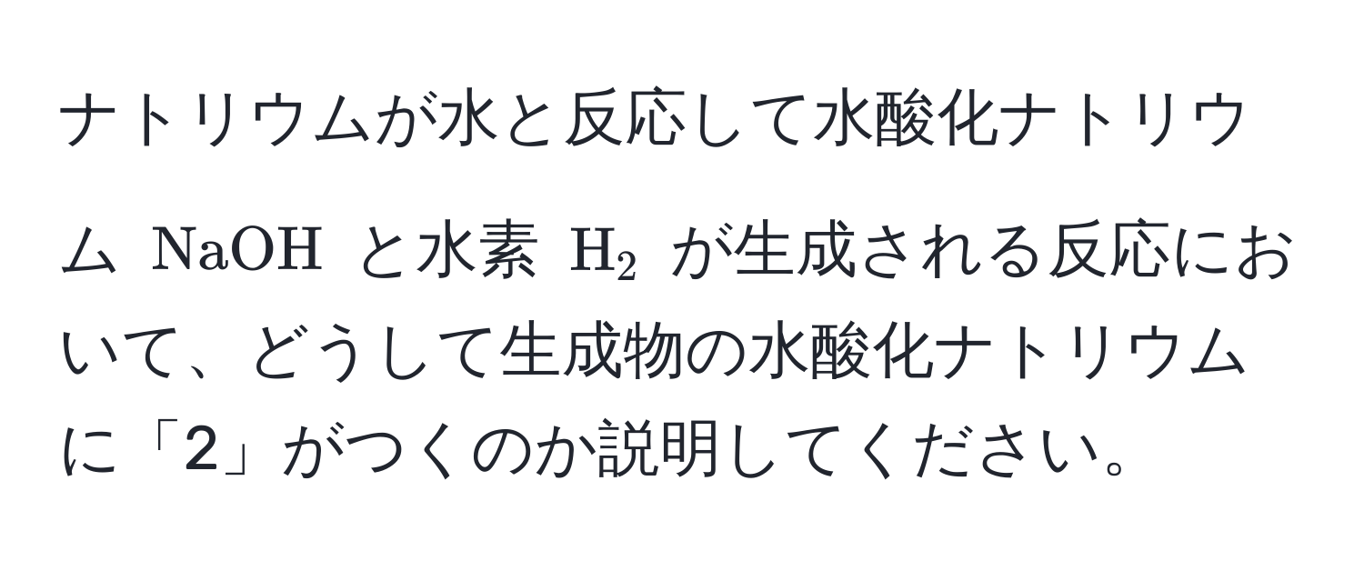 ナトリウムが水と反応して水酸化ナトリウム (NaOH) と水素 (H_2) が生成される反応において、どうして生成物の水酸化ナトリウムに「2」がつくのか説明してください。