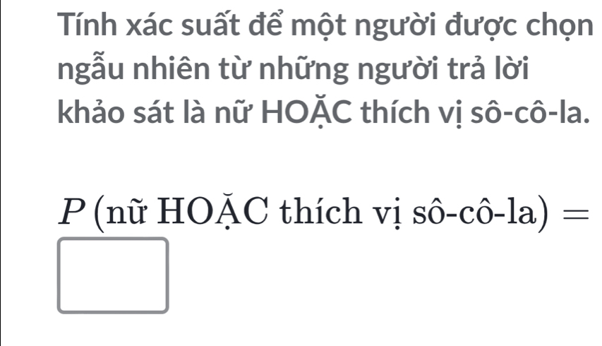 Tính xác suất để một người được chọn 
ngẫu nhiên từ những người trả lời 
khảo sát là nữ HOĂC thích vị sô-cô-la. 
P (nữ HOặC thích vị shat 0-chat 0-la)=