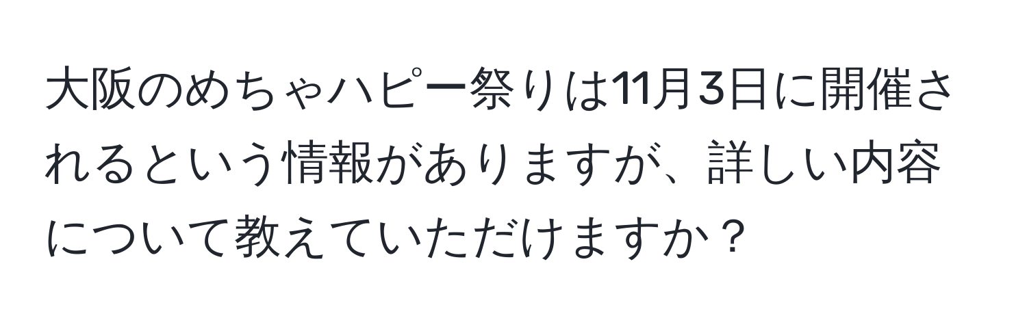 大阪のめちゃハピー祭りは11月3日に開催されるという情報がありますが、詳しい内容について教えていただけますか？