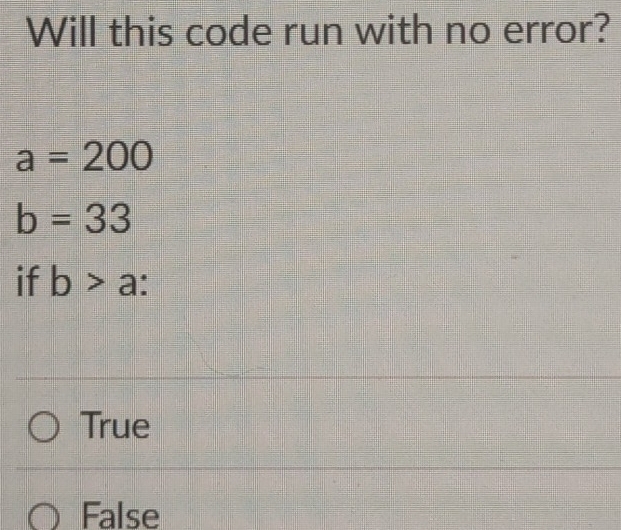 Will this code run with no error?
a=200
b=33
if b>a :
True
False