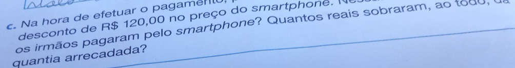 Na hora de efetuar o pagamen 
desconto de R$ 120,00 no preço do smartphone. N 
os irmãos pagaram pelo smartphone? Quantos reais sobraram, ao todo, I 
quantia arrecadada?