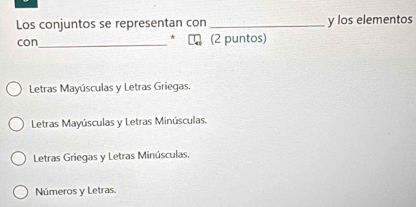 Los conjuntos se representan con _y los elementos
*
con_ (2 puntos)
Letras Mayúsculas y Letras Griegas.
Letras Mayúsculas y Letras Minúsculas.
Letras Griegas y Letras Minúsculas.
Números y Letras.