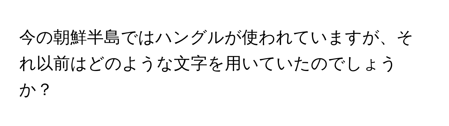 今の朝鮮半島ではハングルが使われていますが、それ以前はどのような文字を用いていたのでしょうか？