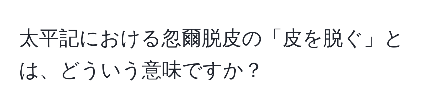 太平記における忽爾脱皮の「皮を脱ぐ」とは、どういう意味ですか？