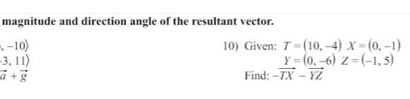 magnitude and direction angle of the resultant vector.
,-10) 10) Given: T=(10,-4)X=(0,-1)
-3,11)
Y=(0,-6)Z=(-1,5)
vector a+vector g Find: -vector TX-vector YZ