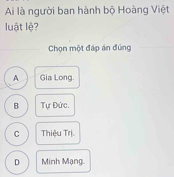 Ai là người ban hành bộ Hoàng Việt
luật lệ?
Chọn một đáp án đúng
A Gia Long.
B Tự Đức.
C Thiệu Trị.
D Minh Mạng.