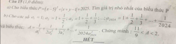 (1,0 điệm): 
a) Cho biểu thức 
b) Cho các số a_1=1; a_2=1+ 1/2 ; a_3=1+ 1/2 + 1/3 ;...; a_2024=1+ 1/2 + 1/3 +...+ 1/2024  P=(x-5)^2+|x+y-1|+2025. Tìm giá trị nhỏ nhất của biểu thức P 
và biểu thức: A=frac 1(a_1)^2+frac 1(2a_2)^2+frac 1(3a_3)^2+...+frac 1(2024a_2024)^2. Chứng minh :  11/9  . 
_Hét_