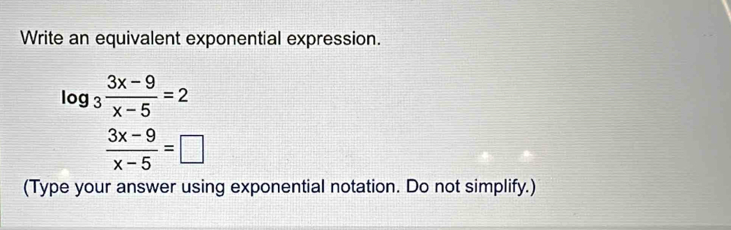 Write an equivalent exponential expression.
log _3 (3x-9)/x-5 =2
 (3x-9)/x-5 =□
(Type your answer using exponential notation. Do not simplify.)