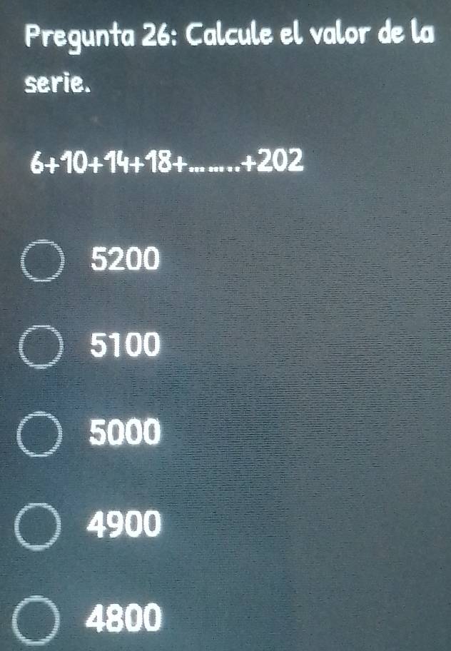 Pregunta 26: Calcule el valor de la
serie.
6+10+14+18+...+202
5200
5100
5000
4900
4800