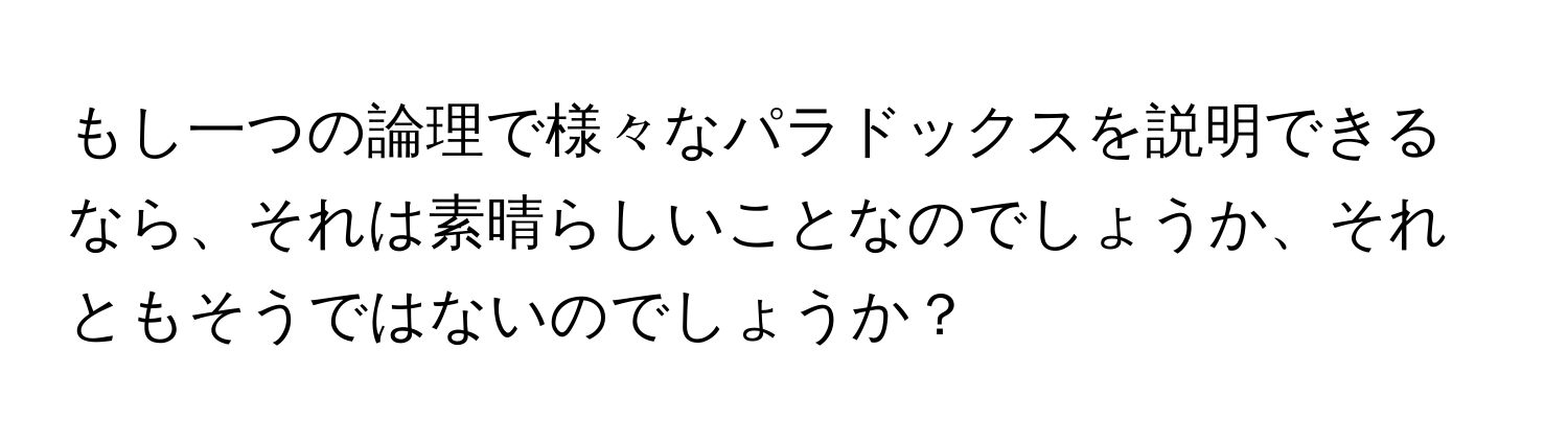 もし一つの論理で様々なパラドックスを説明できるなら、それは素晴らしいことなのでしょうか、それともそうではないのでしょうか？